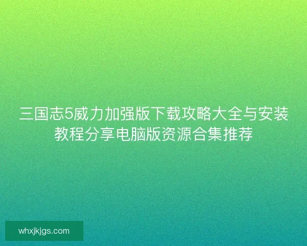 三国志5威力加强版下载攻略大全与安装教程分享电脑版资源合集推荐