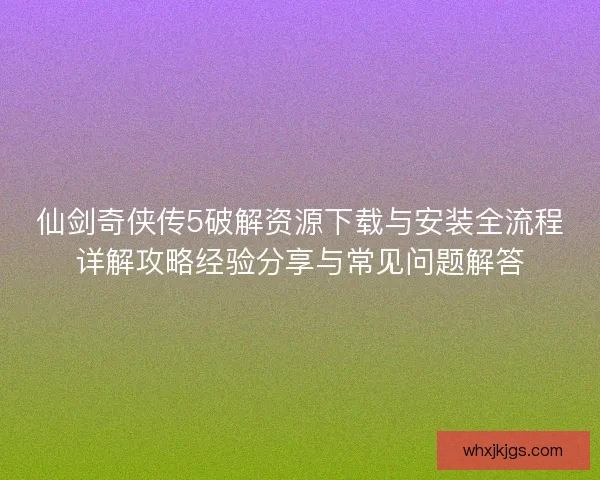 仙剑奇侠传5破解资源下载与安装全流程详解攻略经验分享与常见问题解答