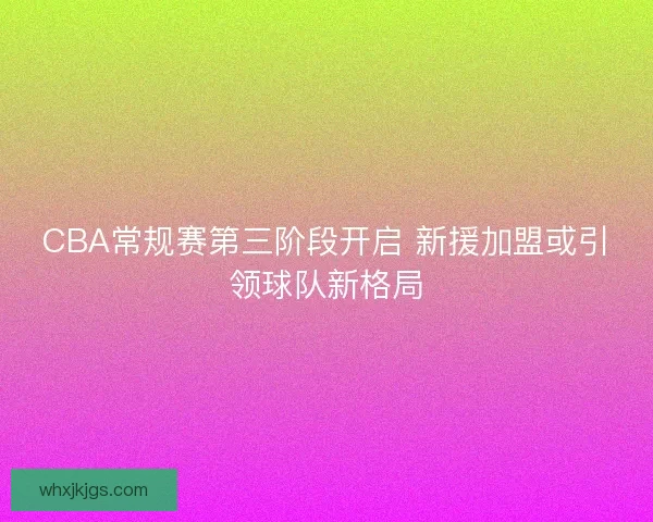 CBA常规赛第三阶段开启 新援加盟或引领球队新格局