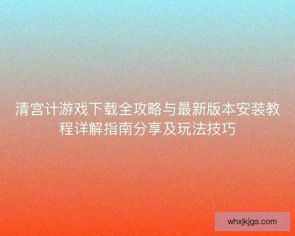清宫计游戏下载全攻略与最新版本安装教程详解指南分享及玩法技巧