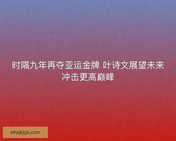 时隔九年再夺亚运金牌 叶诗文展望未来冲击更高巅峰
