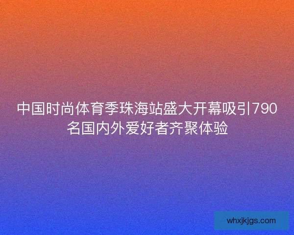 中国时尚体育季珠海站盛大开幕吸引790名国内外爱好者齐聚体验