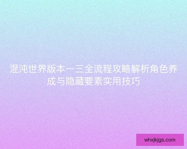 混沌世界版本一三全流程攻略解析角色养成与隐藏要素实用技巧