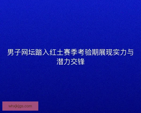 男子网坛踏入红土赛季考验期展现实力与潜力交锋