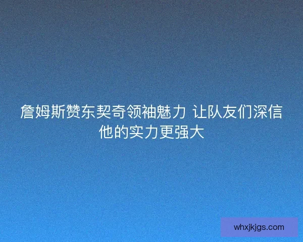詹姆斯赞东契奇领袖魅力 让队友们深信他的实力更强大